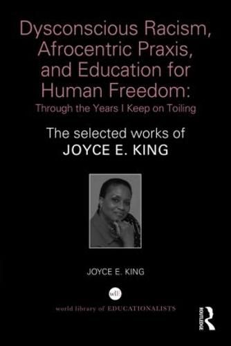 Cover image for Dysconscious Racism, Afrocentric Praxis, and Education for Human Freedom: Through the Years I Keep on Toiling: The selected works of Joyce E. King