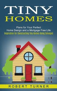 Cover image for Tiny Homes: Plans for Your Perfect Home Design and a Mortgage Free Life (Inspiration for Constructing Tiny Homes Using Salvaged)