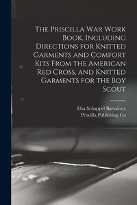 Cover image for The Priscilla war Work Book, Including Directions for Knitted Garments and Comfort Kits From the American Red Cross, and Knitted Garments for the boy Scout