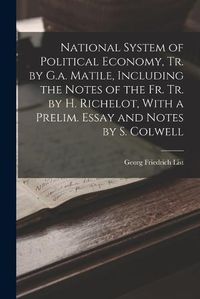 Cover image for National System of Political Economy, Tr. by G.a. Matile, Including the Notes of the Fr. Tr. by H. Richelot, With a Prelim. Essay and Notes by S. Colwell