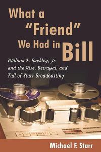 Cover image for What a Friend We Had in Bill: William F. Buckley, Jr. and the Rise, Betrayal, and Fall of Starr Broadcasting