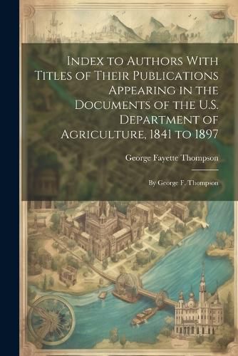 Cover image for Index to Authors With Titles of Their Publications Appearing in the Documents of the U.S. Department of Agriculture, 1841 to 1897