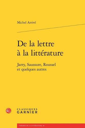 de la Lettre a la Litterature: Jarry, Saussure, Roussel Et Quelques Autres