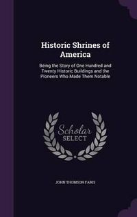 Cover image for Historic Shrines of America: Being the Story of One Hundred and Twenty Historic Buildings and the Pioneers Who Made Them Notable