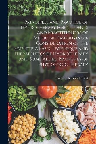 Cover image for Principles and Practice of Hydrotherapy for Students and Practitioners of Medicine, Embodying a Consideration of the Scientific Basis, Technique and Therapeutics of Hydrotherapy and Some Allied Branches of Physiologic Therapy