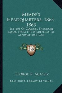 Cover image for Meade's Headquarters, 1863-1865 Meade's Headquarters, 1863-1865: Letters of Colonel Theodore Lyman from the Wilderness to Appletters of Colonel Theodore Lyman from the Wilderness to Appomattox (1922) Omattox (1922)