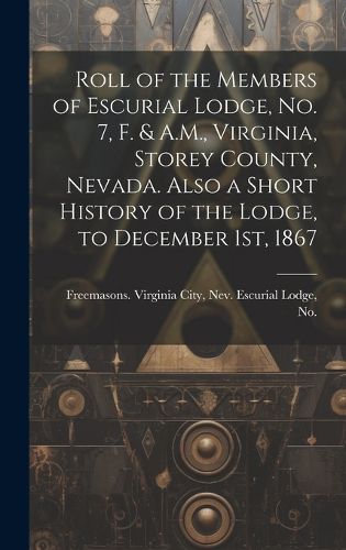 Cover image for Roll of the Members of Escurial Lodge, No. 7, F. & A.M., Virginia, Storey County, Nevada. Also a Short History of the Lodge, to December 1st, 1867