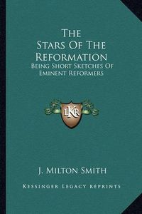 Cover image for The Stars of the Reformation: Being Short Sketches of Eminent Reformers