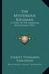 Cover image for The Mysterious Rifleman the Mysterious Rifleman: A Story of the American Revolution (1921) a Story of the American Revolution (1921)