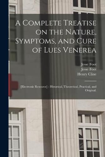 A Complete Treatise on the Nature, Symptoms, and Cure of Lues Venerea; [electronic Resource]: Historical, Theoretical, Practical, and Original.