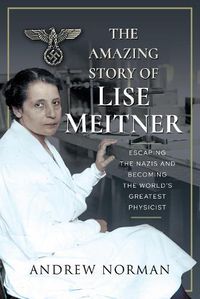 Cover image for The Amazing Story of Lise Meitner: Escaping the Nazis and Becoming the World's Greatest Physicist