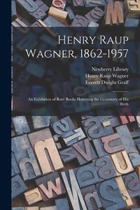 Cover image for Henry Raup Wagner, 1862-1957: an Exhibition of Rare Books Honoring the Centenary of His Birth