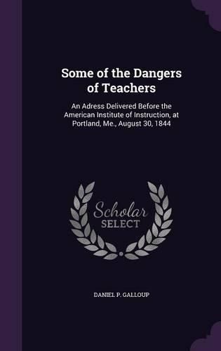 Cover image for Some of the Dangers of Teachers: An Adress Delivered Before the American Institute of Instruction, at Portland, Me., August 30, 1844