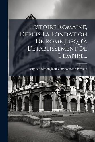 Cover image for Histoire Romaine, Depuis La Fondation De Rome Jusqu'a L'etablissement De L'empire...
