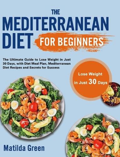 Cover image for The Mediterranean Diet for Beginners: The Ultimate Guide to Lose Weight in Just 30 Days, with Diet Meal Plan, Mediterranean Diet Recipes and Secrets for Success