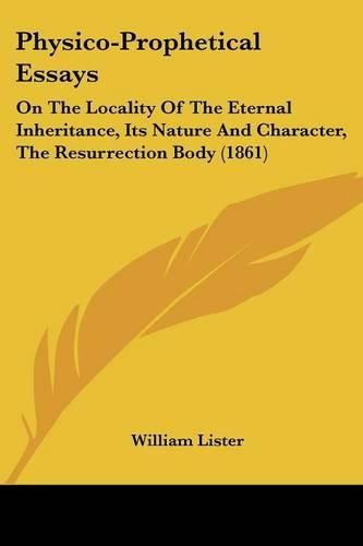 Cover image for Physico-Prophetical Essays: On the Locality of the Eternal Inheritance, Its Nature and Character, the Resurrection Body (1861)