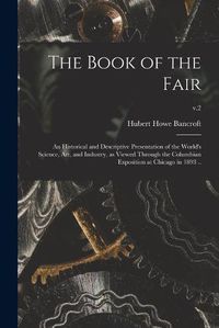 Cover image for The Book of the Fair; an Historical and Descriptive Presentation of the World's Science, Art, and Industry, as Viewed Through the Columbian Exposition at Chicago in 1893 ..; v.2