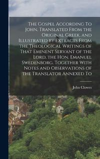 Cover image for The Gospel According To John, Translated From the Original Greek, and Illustrated by Extracts From the Theological Writings of That Eminent Servant of the Lord, the Hon. Emanuel Swedenborg. Together With Notes and Observations of the Translator Annexed To