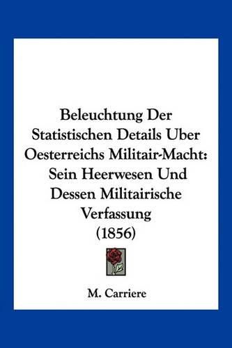 Cover image for Beleuchtung Der Statistischen Details Uber Oesterreichs Militair-Macht: Sein Heerwesen Und Dessen Militairische Verfassung (1856)