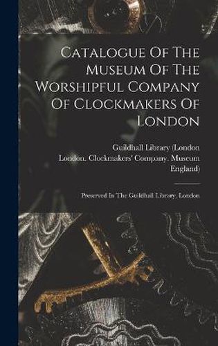 Catalogue Of The Museum Of The Worshipful Company Of Clockmakers Of London