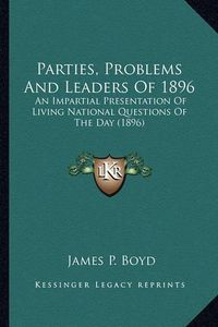 Cover image for Parties, Problems and Leaders of 1896 Parties, Problems and Leaders of 1896: An Impartial Presentation of Living National Questions of Than Impartial Presentation of Living National Questions of the Day (1896) E Day (1896)