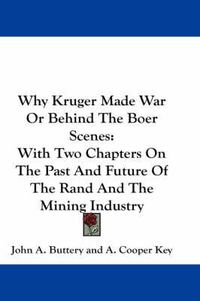 Cover image for Why Kruger Made War or Behind the Boer Scenes: With Two Chapters on the Past and Future of the Rand and the Mining Industry