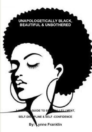 Cover image for UNAPOLOGETICALLY BLACK, BEAUTIFUL & UNBOTHERED ( A WOMENS GUIDE TO SELF-FULLFILLMENT, SELF-DISCIPLINE & SELF -CONFIDENCE