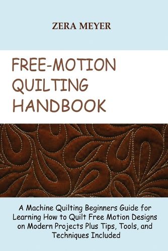 Cover image for Free Motion Quilting Handbook: A Machine Quilting Beginners Guide for Learning How to Quilt Free Motion Designs on Modern Projects Plus Tips, Tools, and Techniques Included