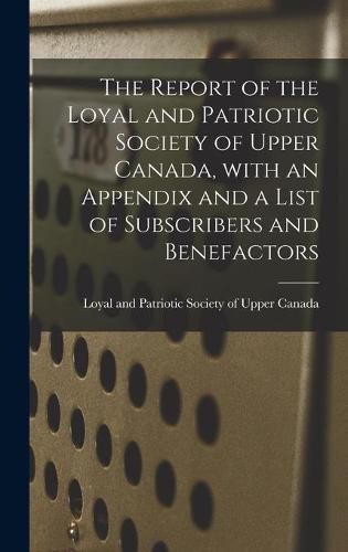 Cover image for The Report of the Loyal and Patriotic Society of Upper Canada, With an Appendix and a List of Subscribers and Benefactors