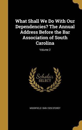 Cover image for What Shall We Do with Our Dependencies? the Annual Address Before the Bar Association of South Carolina; Volume 2