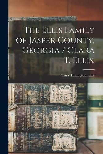 Cover image for The Ellis Family of Jasper County, Georgia / Clara T. Ellis.