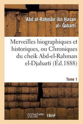 Cover image for Merveilles Biographiques Et Historiques, Ou Chroniques Du Cheik Abd-El-Rahman El-Djabarti. Tome 1