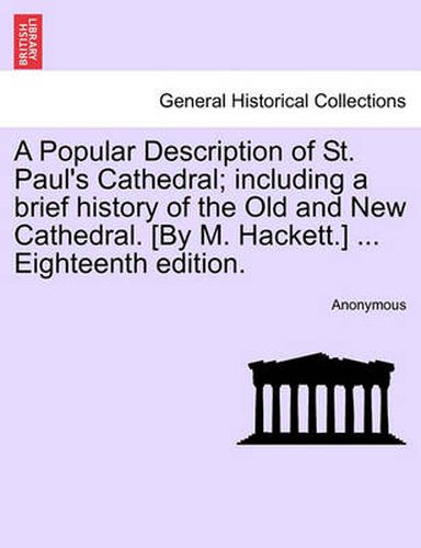 A Popular Description of St. Paul's Cathedral; Including a Brief History of the Old and New Cathedral. [By M. Hackett.] ... Eighteenth Edition.