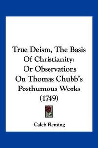 Cover image for True Deism, the Basis of Christianity: Or Observations on Thomas Chubb's Posthumous Works (1749)