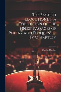 Cover image for The English Elocutionist, a Collection of the Finest Passages of Poetry and Eloquence, by C. Hartley