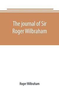 Cover image for The journal of Sir Roger Wilbraham, solicitor-general in Ireland and master of requests, for the years 1593-1616, together with notes in another hand, for the years 1642-1649