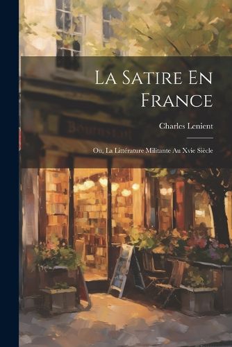 Cover image for La Satire En France; Ou, La Litterature Militante Au Xvie Siecle