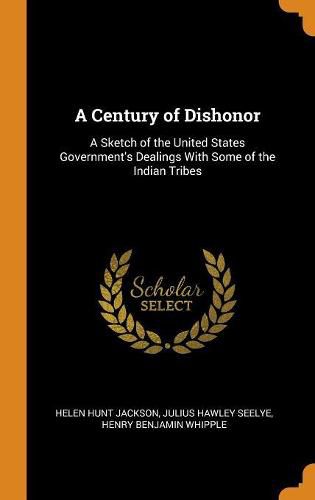 Cover image for A Century of Dishonor: A Sketch of the United States Government's Dealings with Some of the Indian Tribes