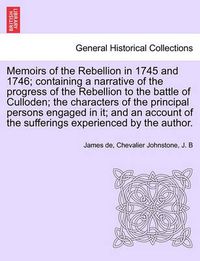 Cover image for Memoirs of the Rebellion in 1745 and 1746; Containing a Narrative of the Progress of the Rebellion to the Battle of Culloden; The Characters of the Principal Persons Engaged in It; And an Account of the Sufferings Experienced by the Author.