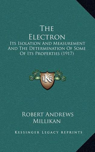 Cover image for The Electron: Its Isolation and Measurement and the Determination of Some of Its Properties (1917)