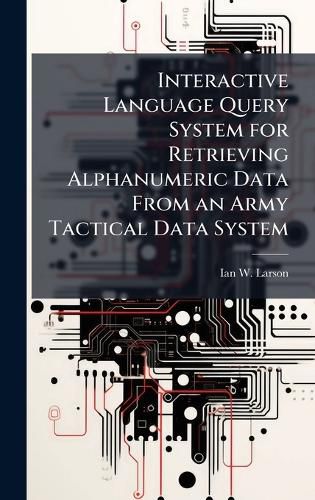 Cover image for Interactive Language Query System for Retrieving Alphanumeric Data From an Army Tactical Data System