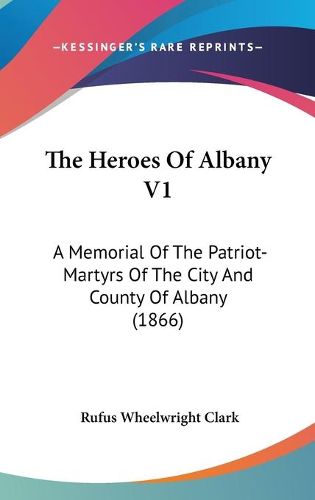 Cover image for The Heroes of Albany V1: A Memorial of the Patriot-Martyrs of the City and County of Albany (1866)