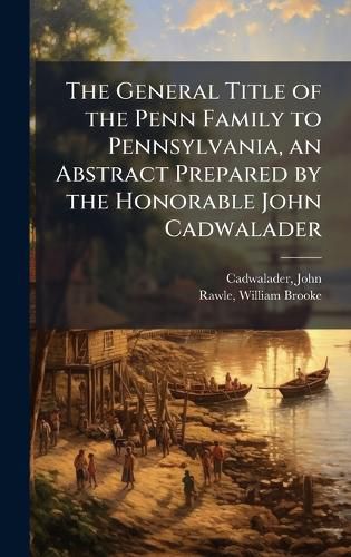 Cover image for The General Title of the Penn Family to Pennsylvania, an Abstract Prepared by the Honorable John Cadwalader