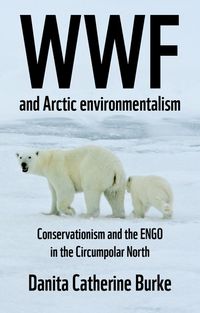 Cover image for Wwf and Arctic Environmentalism: Conservationism and the Engo in the Circumpolar North