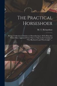 Cover image for The Practical Horseshoer: Being a Collection of Articles on Horseshoeing in All Its Branches Which Have Appeared From Time to Time in the Columns of The Blacksmith and Wheelwright ...