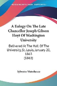 Cover image for A Eulogy On The Late Chancellor Joseph Gibson Hoyt Of Washington University: Delivered At The Hall Of The University, St. Louis, January 20, 1863 (1863)