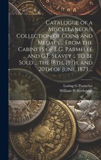 Cover image for Catalogue of a Miscellaneous Collection of Coins and Medals ... From the Cabinets of L.G. Parmelee ... and G.F. Seavey ... to be Sold ... the 18th, 19th, and 20th of June, 1873 ...