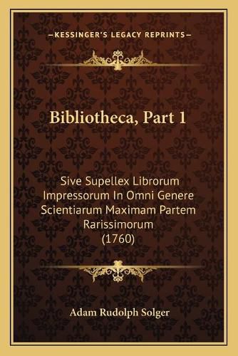 Cover image for Bibliotheca, Part 1: Sive Supellex Librorum Impressorum in Omni Genere Scientiarum Maximam Partem Rarissimorum (1760)