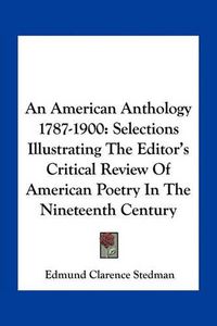 Cover image for An American Anthology 1787-1900: Selections Illustrating the Editor's Critical Review of American Poetry in the Nineteenth Century