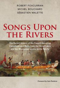 Cover image for Songs Upon the Rivers: The Buried History of the French-Speaking Canadiens and Metis from the Great Lakes and the Mississippi across to the Pacific